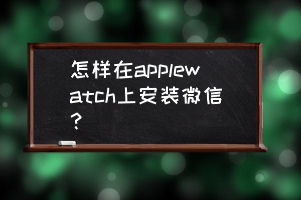 电脑上怎样上自己的微信 怎样在applewatch上安装微信？