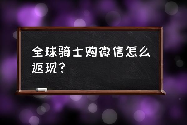 骑士卡0元购返现是真的吗 全球骑士购微信怎么返现？