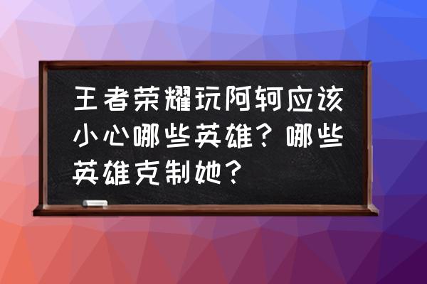 王者荣耀最不怕被控制的五个英雄 王者荣耀玩阿轲应该小心哪些英雄？哪些英雄克制她？