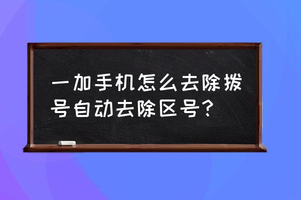 手机拨号自动加前缀打不出 一加手机怎么去除拨号自动去除区号？