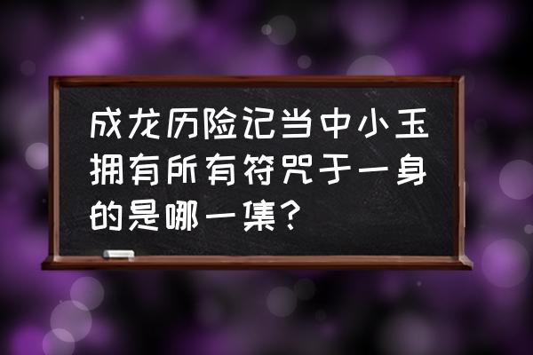 成龙历险记十二符咒能力排行 成龙历险记当中小玉拥有所有符咒于一身的是哪一集？