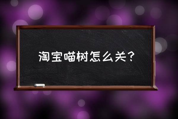 淘宝喵树攻略 淘宝喵树怎么关？