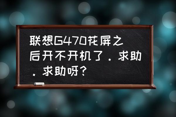 联想v470电脑开机后黑屏 联想G470花屏之后开不开机了。求助。求助呀？