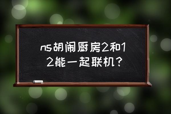 胡闹厨房2怎么双人加入 ns胡闹厨房2和1 2能一起联机？