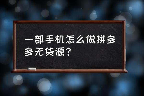 拼多多手机上架商品教程 一部手机怎么做拼多多无货源？