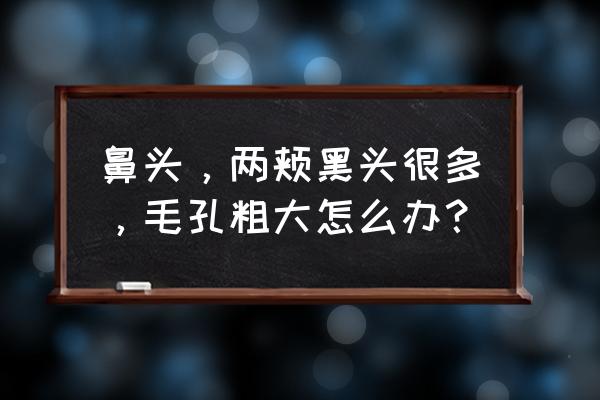 鼻头毛孔粗大有黑头改善小技巧 鼻头，两颊黑头很多，毛孔粗大怎么办？