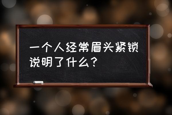 经常皱眉头的人是不是运气很差 一个人经常眉头紧锁说明了什么？