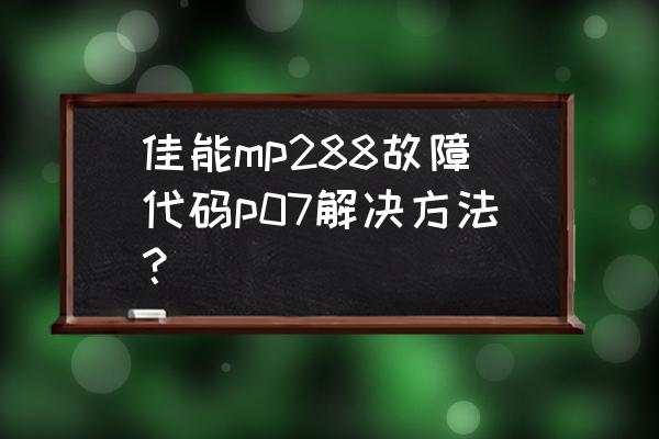 佳能打印机消除故障代码的方法 佳能mp288故障代码p07解决方法？