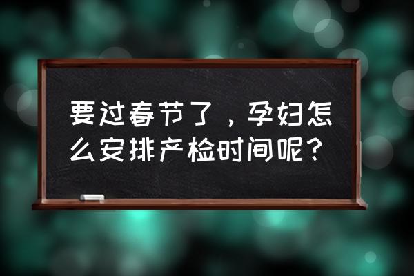 孕期检查项目时间表详细 要过春节了，孕妇怎么安排产检时间呢？