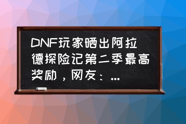 dnf阿拉德探险第七季多久满级 DNF玩家晒出阿拉德探险记第二季最高奖励，网友：必须超级加倍，如何评价？