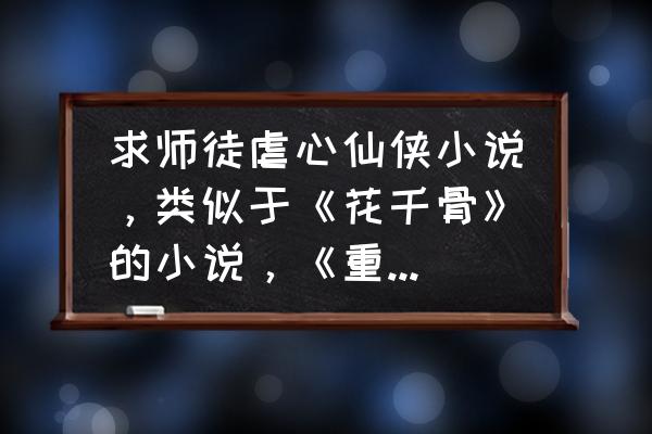 修仙奇缘通用礼包 求师徒虐心仙侠小说，类似于《花千骨》的小说，《重紫》看过了，书荒啊？