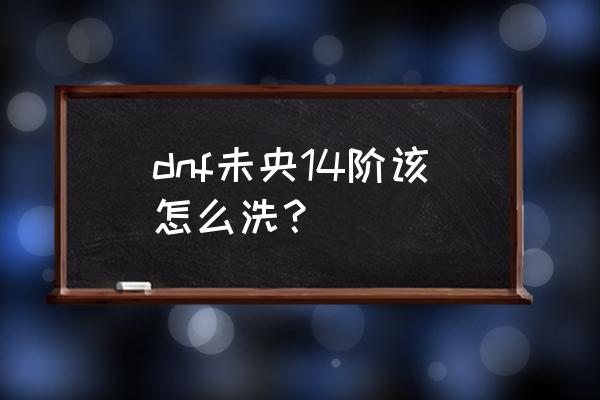 dnf打未央怎么没伤害 dnf未央14阶该怎么洗？