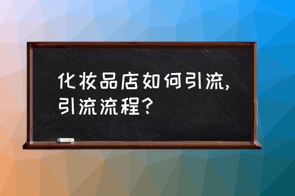 护肤品配方怎么推广的 化妆品店如何引流,引流流程？