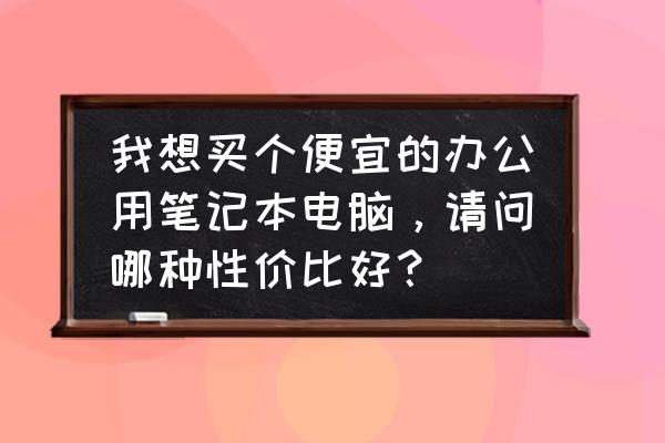 电脑新手怎么选笔记本电脑 我想买个便宜的办公用笔记本电脑，请问哪种性价比好？