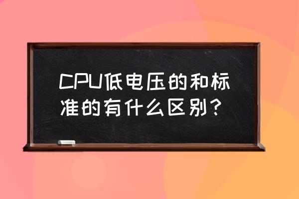 怎么判断cpu是标准电压的 CPU低电压的和标准的有什么区别？