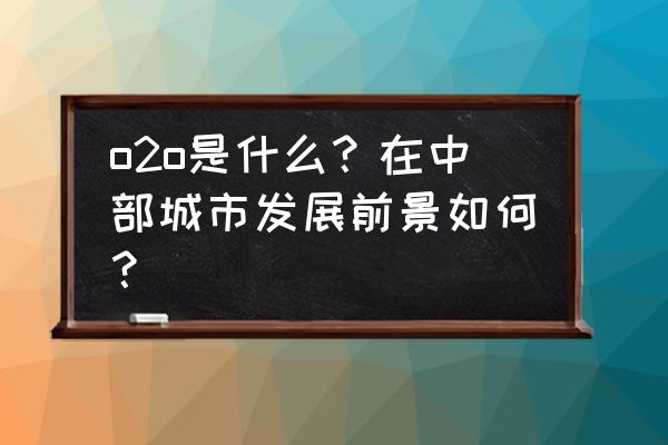 怎么开o2o店 o2o是什么？在中部城市发展前景如何？