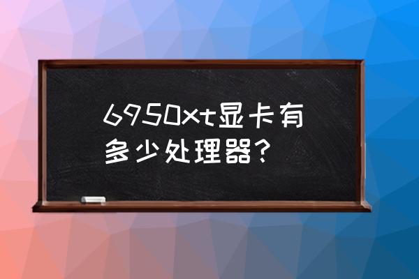 6950xt怎么才78万分 6950xt显卡有多少处理器？