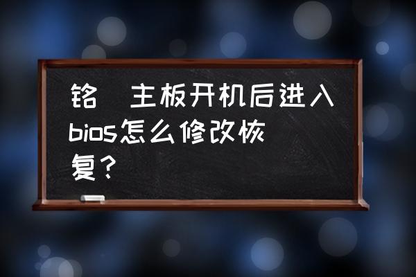 主板清空了bios之后该怎么搞 铭瑄主板开机后进入bios怎么修改恢复？