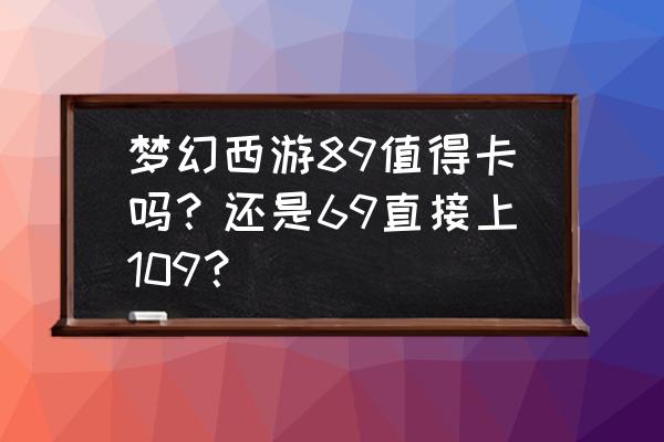 梦幻西游手游平民卡69能玩下去吗 梦幻西游89值得卡吗？还是69直接上109？