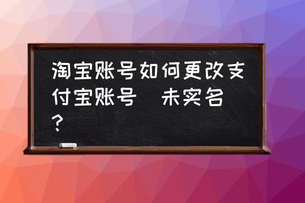 淘宝换绑支付宝步骤 淘宝账号如何更改支付宝账号（未实名）？