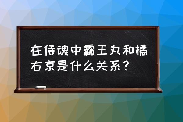 侍魂哪些物品可以好友交易 在侍魂中霸王丸和橘右京是什么关系？