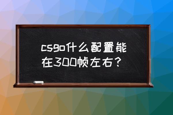 csgo什么电脑配置可以畅玩 csgo什么配置能在300帧左右？