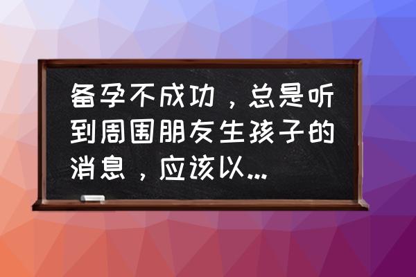 怎样做容易受孕成功 备孕不成功，总是听到周围朋友生孩子的消息，应该以什么心态面对？