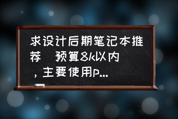 画图电脑哪个牌子好 求设计后期笔记本推荐（预算8k以内），主要使用ps,pr,ae能带动渲染的？