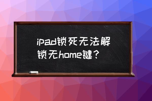 ipad突然黑屏开不了机无任何反应 ipad锁死无法解锁无home键？