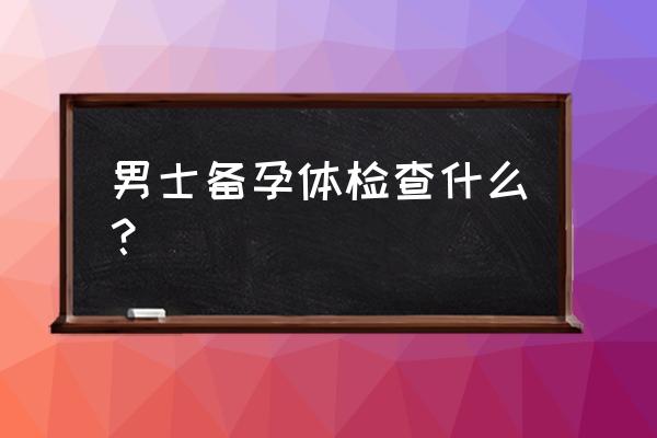 男性孕前体检报告单 男士备孕体检查什么？