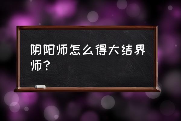 阴阳师高级结界师怎么刷 阴阳师怎么得大结界师？