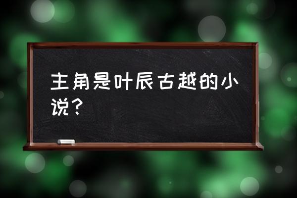 傲视无双29 主角是叶辰古越的小说？