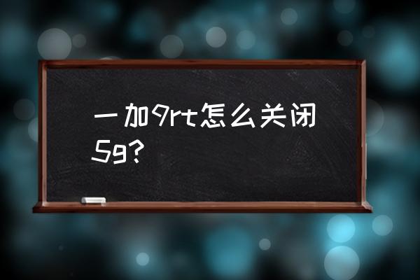 一加9pro如何开通5g 一加9rt怎么关闭5g？