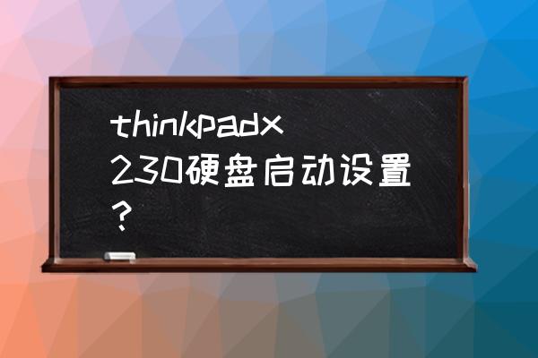 thinkpad笔记本怎么设置硬盘启动 thinkpadx230硬盘启动设置？