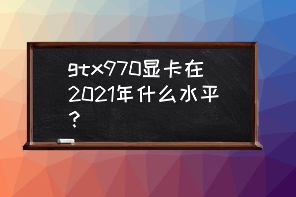 gtx970显卡维修价格 gtx970显卡在2021年什么水平？