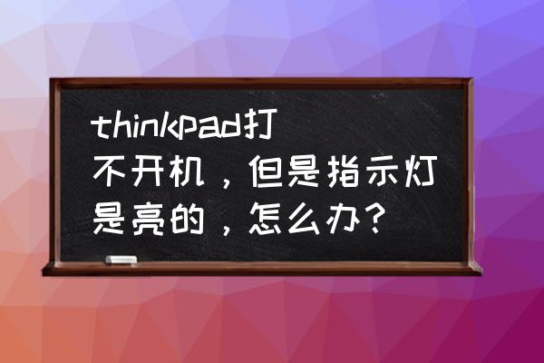 thinkpad黑屏强制重启开关 thinkpad打不开机，但是指示灯是亮的，怎么办？