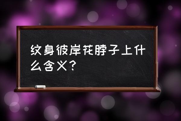 一个女生纹了朵彼岸花 纹身彼岸花脖子上什么含义？