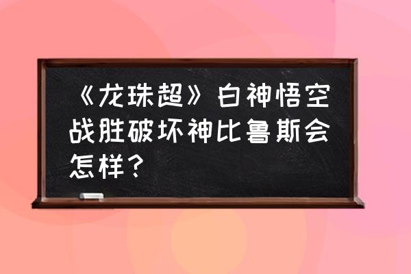 龙珠超宇宙二如何变超赛神 《龙珠超》白神悟空战胜破坏神比鲁斯会怎样？