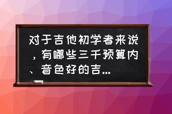 2000元左右民谣吉他推荐 对于吉他初学者来说，有哪些三千预算内、音色好的吉他可以推荐？