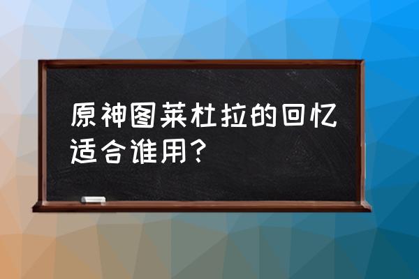 图莱杜拉的回忆在哪里可以获得 原神图莱杜拉的回忆适合谁用？