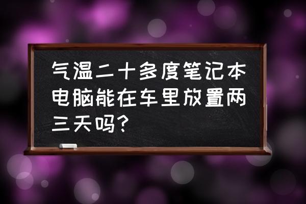 电脑放在低温下好吗 气温二十多度笔记本电脑能在车里放置两三天吗？