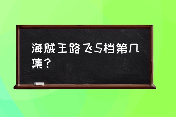 海贼王动漫路飞第几集觉醒 海贼王路飞5档第几集？