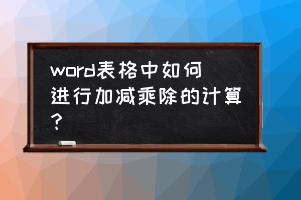 word文档如何计算加减乘除 word表格中如何进行加减乘除的计算？