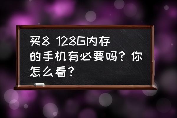 买手机需要128g的存储空间吗 买8 128G内存的手机有必要吗？你怎么看？