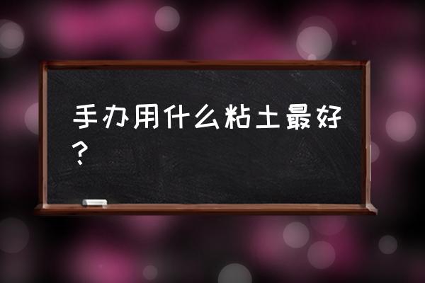 新手做手办用哪种粘土会更好 手办用什么粘土最好？