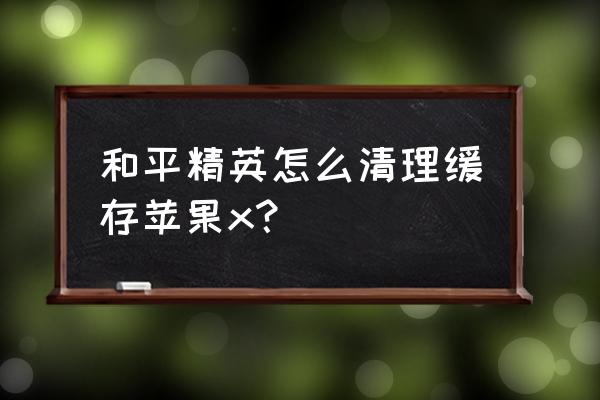 苹果不删除数据卸载软件 和平精英怎么清理缓存苹果x？