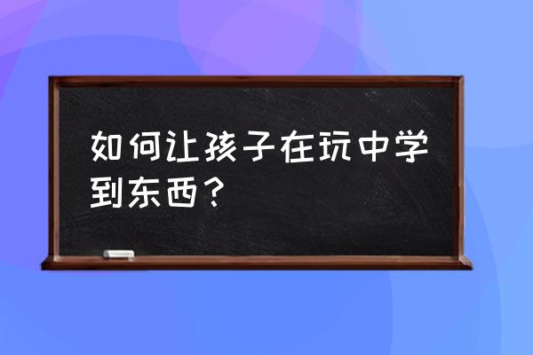 孩子第一次玩拼图如何引导 如何让孩子在玩中学到东西？