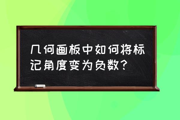 几何画板怎么度量角度 几何画板中如何将标记角度变为负数？