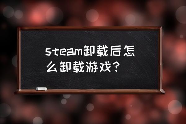 彻底删除steam上的游戏 steam卸载后怎么卸载游戏？