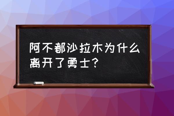 我的勇者75关小秘境 阿不都沙拉木为什么离开了勇士？